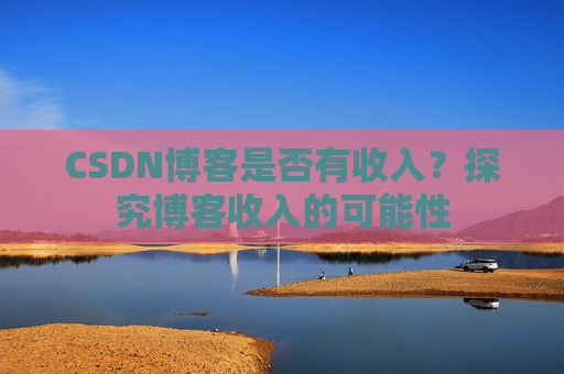 CSDN博客是否有收入？探究博客收入的可能性